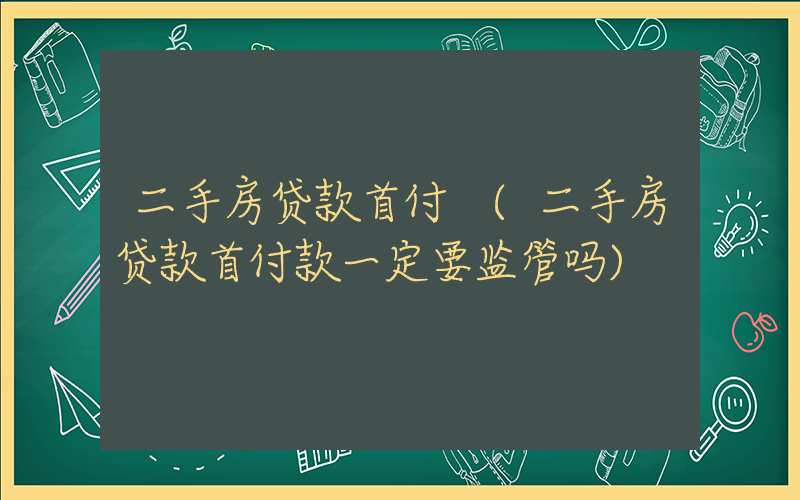 二手房贷款首付 (二手房贷款首付款一定要监管吗)